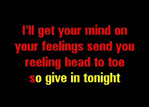 I'll get your mind on
your feelings send you

reeling head to toe
so give in tonight