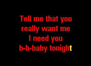 Tell me that you
really want me

I need you
h-h-haby tonight