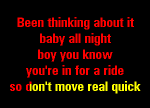 Been thinking about it
baby all night
boy you know
you're in for a ride
so don't move real quick