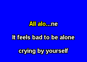 All alo...ne

It feels bad to be alone

crying by yourself