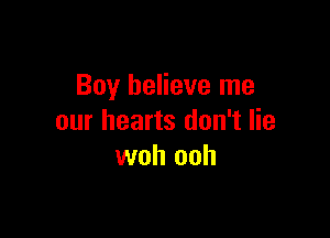 Boy believe me

our hearts don't lie
woh ooh