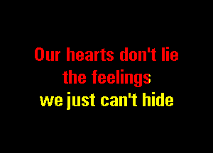 Our hearts don't lie

the feelings
we just can't hide