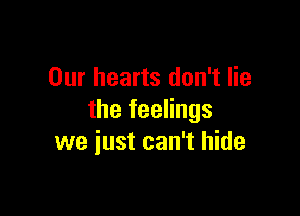 Our hearts don't lie

the feelings
we just can't hide