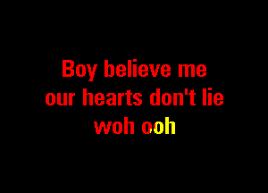 Boy believe me

our hearts don't lie
woh ooh