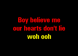 Boy believe me

our hearts don't lie
woh ooh