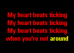 My heart beats ticking
My heart beats ticking
My heart beats ticking
when you're not around