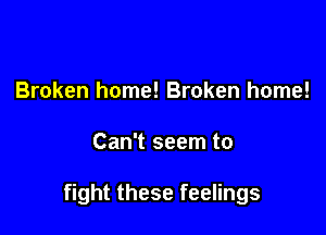 Broken home! Broken home!

Can't seem to

fight these feelings