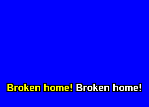Broken home! Broken home!