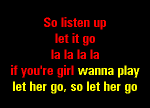 So listen up
let it go

la la la la
if you're girl wanna playr
let her go, so let her go