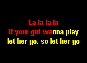 La la la la

If your girl wanna play
let her go. so let her go