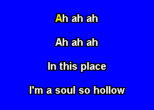 Ah ah ah

Ah ah ah

In this place

I'm a soul so hollow