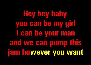 Hey hey baby
you can be my girl
I can be your man
and we can pump this
iam however you want