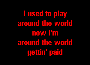 I used to play
around the world

now I'm
around the world
gettin' paid
