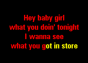 Hey baby girl
what you doin' tonight

I wanna see
what you got in store