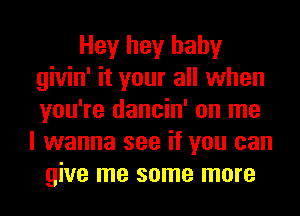 Hey hey baby
givin' it your all when
you're dancin' on me

I wanna see if you can
give me some more