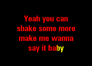 Yeah you can
shake some more

make me wanna
say it baby