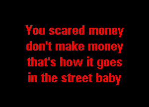 You scared money
don't make money

that's how it goes
in the street baby