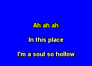 Ah ah ah

In this place

I'm a soul so hollow