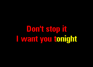 Don't stop it

I want you tonight