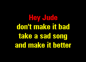 Hey Jude
don't make it had

take a sad song
and make it better