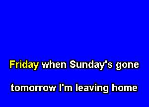 Friday when Sunday's gone

tomorrow I'm leaving home