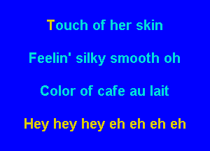 Touch of her skin
Feelin' silky smooth oh

Color of cafe au lait

Hey hey hey eh eh eh eh