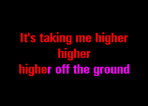 It's taking me higher

higher
higher off the ground