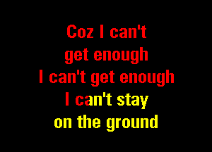 002 I can't
getenough

I can't get enough
I can't stay
on the ground