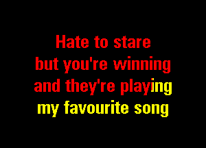 Hate to stare
but you're winning

and they're playing
my favourite song