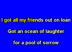 I got all my friends out on loan

Got an ocean of laughter

for a pool of sorrow