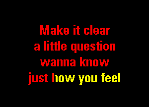 Make it clear
a little question

wanna know
just how you feel