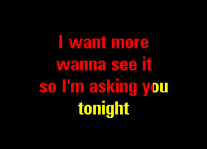 I want more
wanna see it

so I'm asking you
tonight