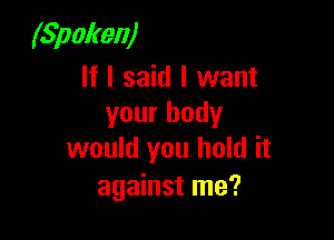 (Spoken)

If I said I want
your body

would you hold it
against me?