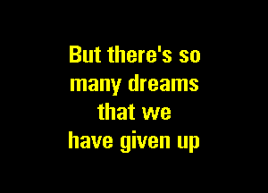 But there's so
many dreams

that we
have given up