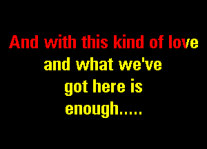 And with this kind of love
and what we've

got here is
enough .....