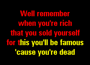 Well remember
when you're rich
that you sold yourself
for this you'll be famous
'cause you're dead