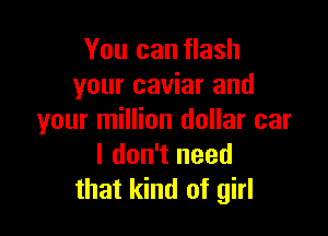 You can flash
your caviar and

your million dollar car
I don't need
that kind of girl