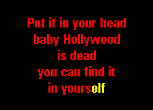 Put it in your head
baby Hollywood

is dead
you can find it
in yourself