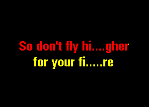 So don't fly hi....gher

for your fi ..... re