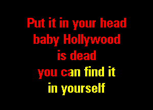 Put it in your head
baby Hollywood

is dead
you can find it
in yourself