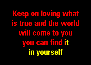 Keep on loving what
is true and the world

will come to you
you can find it
in yourself