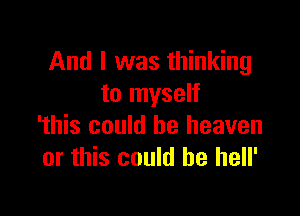 And I was thinking
to myself

'this could be heaven
or this could be hell'