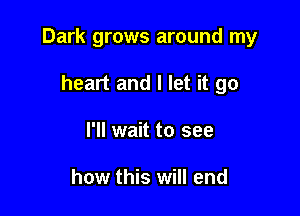 Dark grows around my

heart and I let it go
I'll wait to see

how this will end