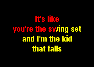 It's like
you're the swing set

and I'm the kid
that falls