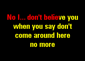 No I... don't believe you
when you say don't

come around here
no more