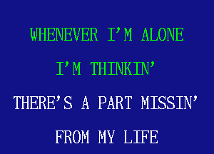 WHENEVER PM ALONE
P M THINKIW
THERES A PART MISSIIW
FROM MY LIFE