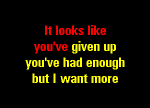 It looks like
you've given up

you've had enough
but I want more