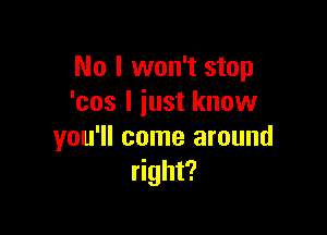 No I won't stop
'cos I just know

you'll come around
right?