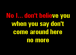 No I... don't believe you
when you say don't

come around here
no more