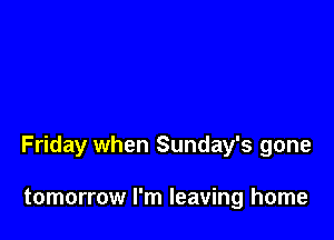 Friday when Sunday's gone

tomorrow I'm leaving home